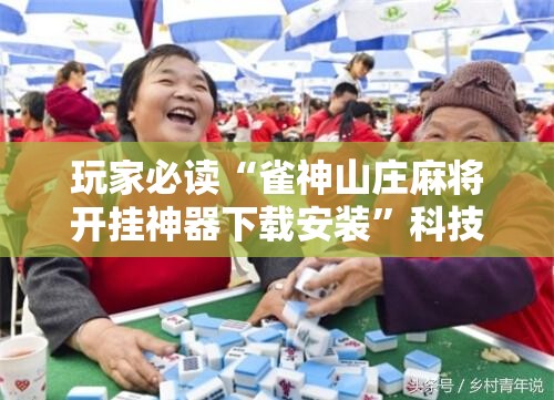 玩家必读“雀神山庄麻将开挂神器下载安装”科技辅助神器手机版