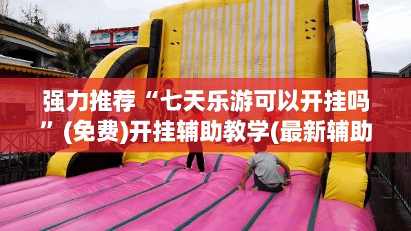 强力推荐“七天乐游可以开挂吗”(免费)开挂辅助教学(最新辅助开挂教程)