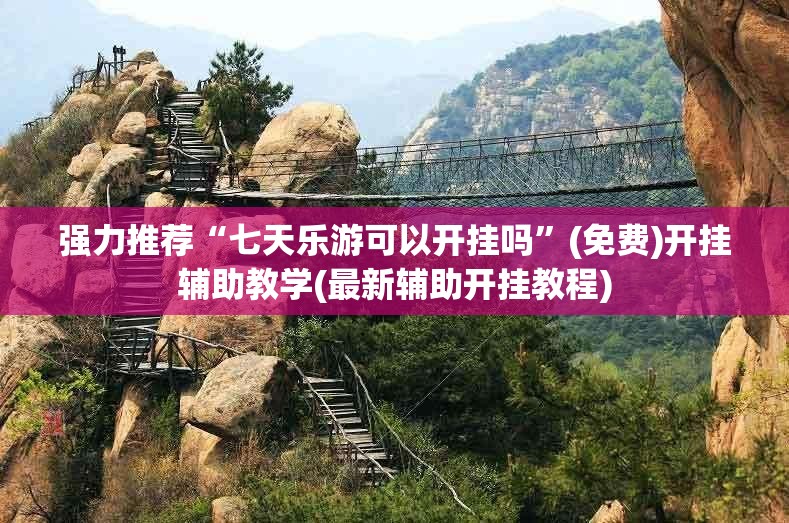 强力推荐“七天乐游可以开挂吗	”(免费)开挂辅助教学(最新辅助开挂教程)