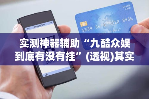 实测神器辅助“九酷众娱到底有没有挂	”(透视)其实确实有挂