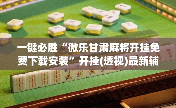 一键必胜“微乐甘肃麻将开挂免费下载安装”开挂(透视)最新辅助详细