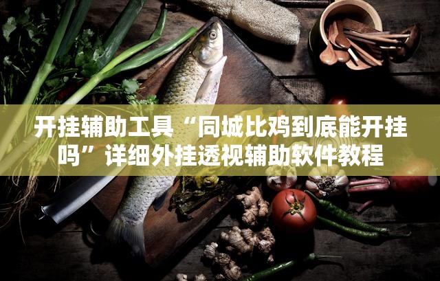 开挂辅助工具“同城比鸡到底能开挂吗”详细外挂透视辅助软件教程