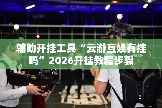 辅助开挂工具“云游互娱有挂吗”2026开挂教程步骤