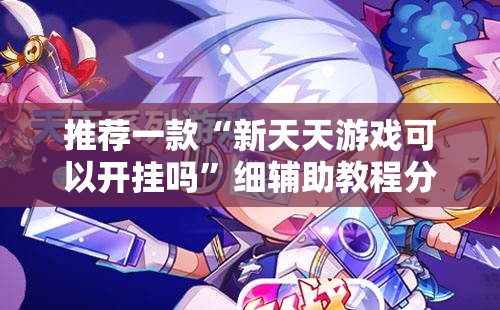 推荐一款“新天天游戏可以开挂吗”细辅助教程分享