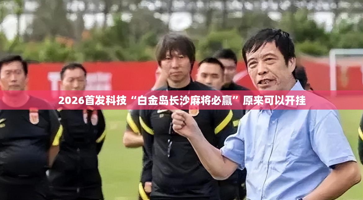 2026首发科技“白金岛长沙麻将必赢”原来可以开挂