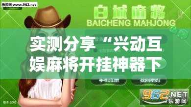 实测分享“兴动互娱麻将开挂神器下载	”详细分享装挂步骤