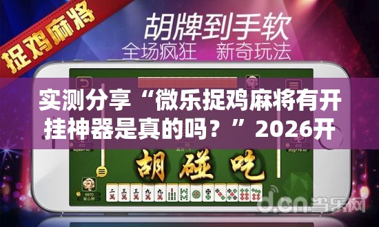 实测分享“微乐捉鸡麻将有开挂神器是真的吗？”2026开挂教程步骤