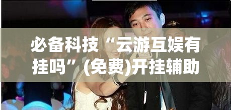 必备科技“云游互娱有挂吗”(免费)开挂辅助教学(最新辅助开挂教程)