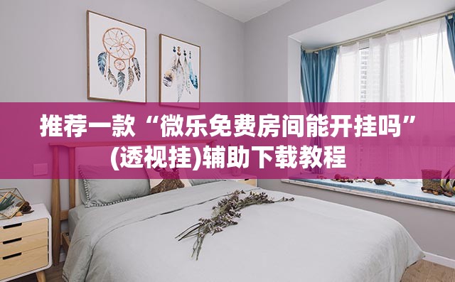 推荐一款“微乐免费房间能开挂吗	”(透视挂)辅助下载教程
