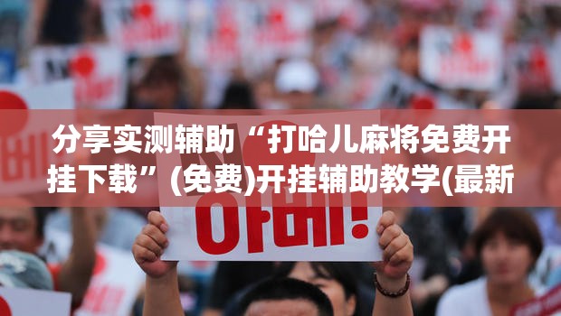 分享实测辅助“打哈儿麻将免费开挂下载”(免费)开挂辅助教学(最新辅助开挂教程)