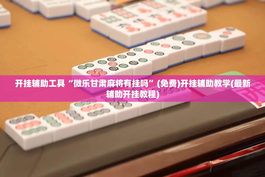 开挂辅助工具“微乐甘肃麻将有挂吗”(免费)开挂辅助教学(最新辅助开挂教程)