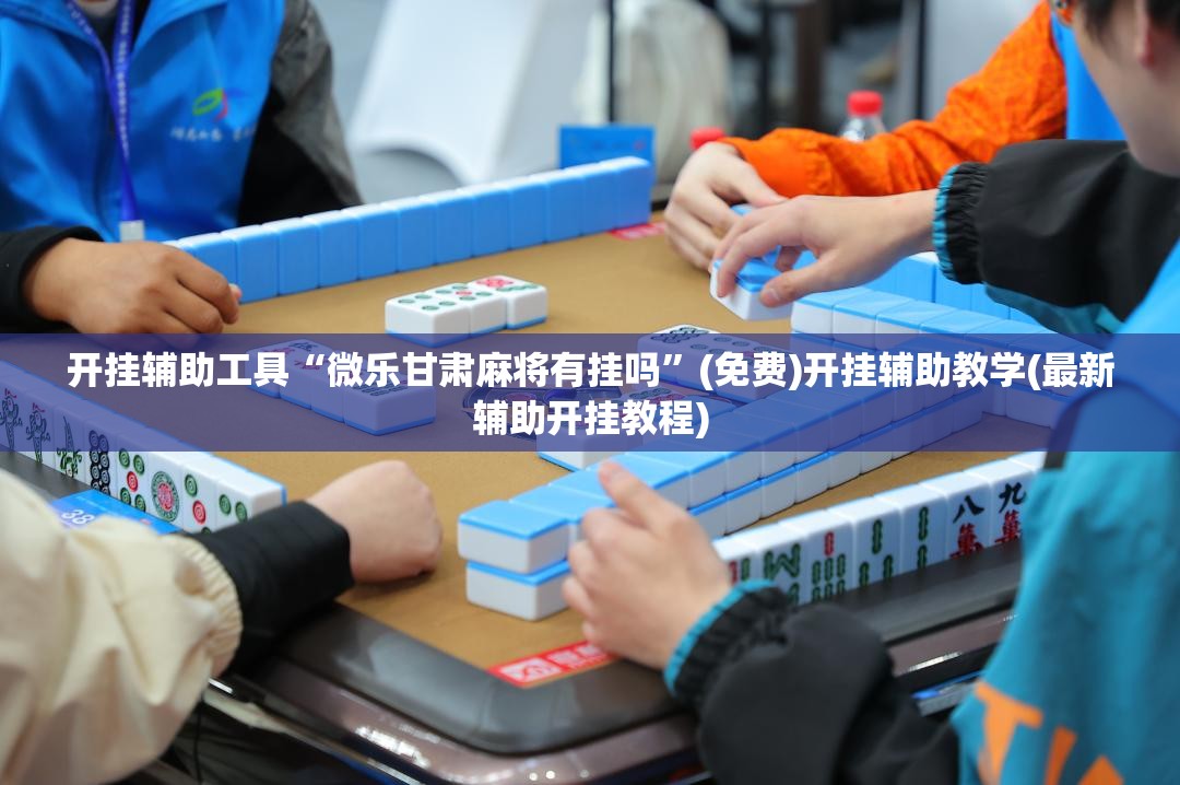 开挂辅助工具“微乐甘肃麻将有挂吗”(免费)开挂辅助教学(最新辅助开挂教程)