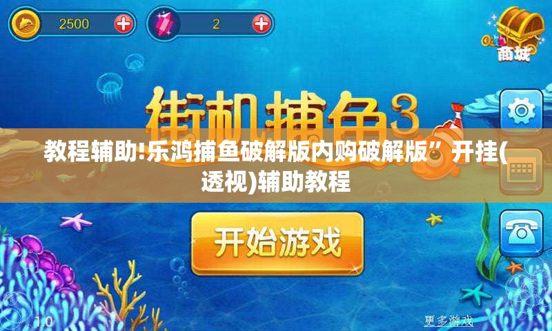 教程辅助!乐鸿捕鱼破解版内购破解版”开挂(透视)辅助教程