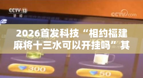 2026首发科技“相约福建麻将十三水可以开挂吗”其实确实有挂