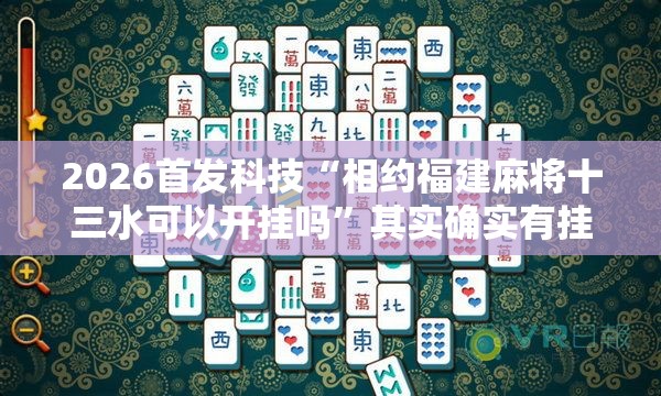 2026首发科技“相约福建麻将十三水可以开挂吗”其实确实有挂