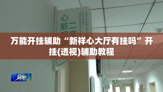 万能开挂辅助“新祥心大厅有挂吗”开挂(透视)辅助教程