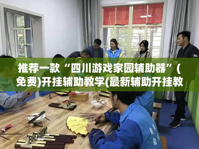 推荐一款“四川游戏家园辅助器”(免费)开挂辅助教学(最新辅助开挂教程)