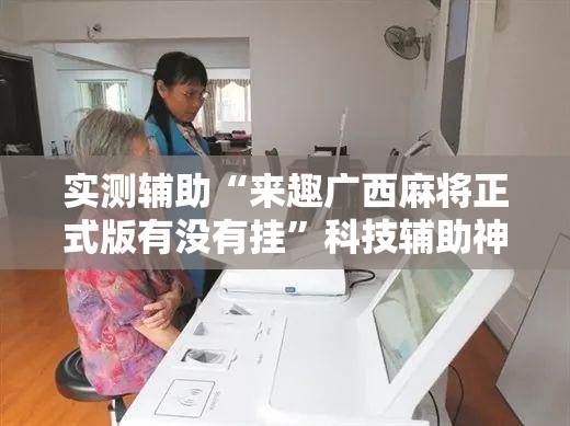 实测辅助“来趣广西麻将正式版有没有挂”科技辅助神器手机版