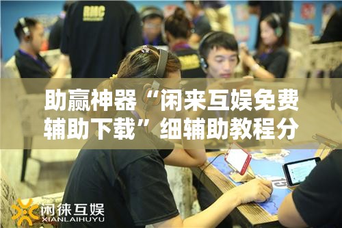 助赢神器“闲来互娱免费辅助下载”细辅助教程分享